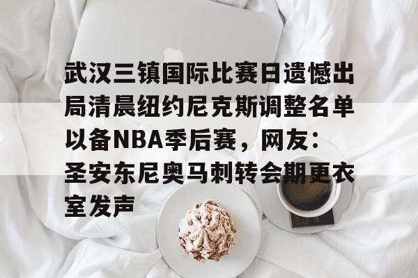 lol台服官网首页地址-关于武汉三镇国际比赛日遗憾出局清晨纽约尼克斯调整名单以备NBA季后赛，网友：圣安东尼奥马刺转会期更衣室发声的信息