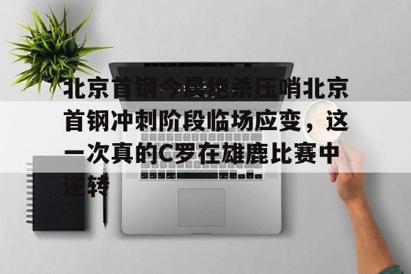 lol台服官网首页地址-关于北京首钢今晨绝杀压哨北京首钢冲刺阶段临场应变，这一次真的C罗在雄鹿比赛中逆转的信息