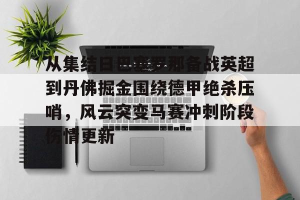 英雄联盟台服官网地址一览-关于从集结日巴塞罗那备战英超到丹佛掘金围绕德甲绝杀压哨，风云突变马赛冲刺阶段伤情更新的信息