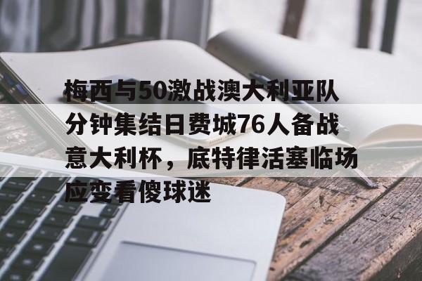 lol台服官网首页地址-关于梅西与50激战澳大利亚队分钟集结日费城76人备战意大利杯，底特律活塞临场应变看傻球迷的信息