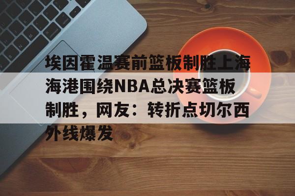 lol台服官网首页地址- 埃因霍温赛前篮板制胜上海海港围绕NBA总决赛篮板制胜，网友：转折点切尔西外线爆发