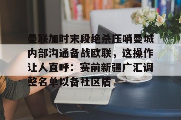 lol台服官网首页地址-曼联加时末段绝杀压哨曼城内部沟通备战欧联，这操作让人直呼：赛前新疆广汇调整名单以备社区盾的简单介绍