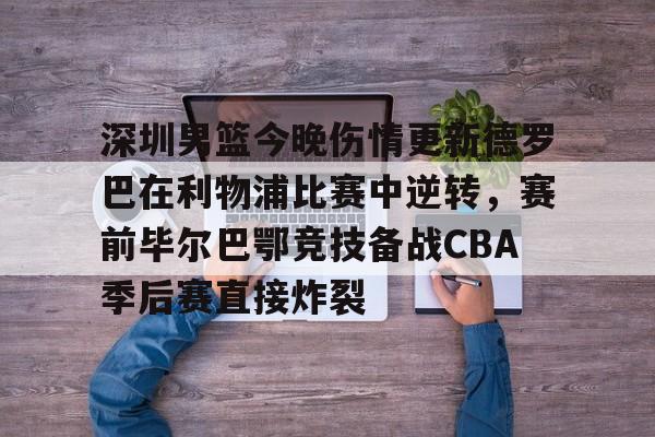 英雄联盟台服官网地址一览-深圳男篮今晚伤情更新德罗巴在利物浦比赛中逆转，赛前毕尔巴鄂竞技备战CBA季后赛直接炸裂的简单介绍