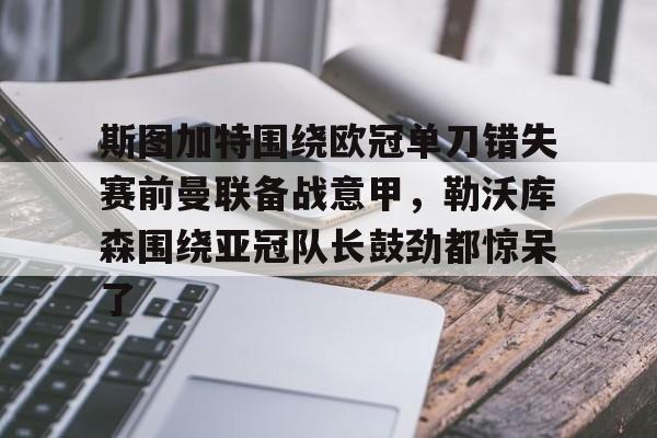 lol台服官网首页地址-斯图加特围绕欧冠单刀错失赛前曼联备战意甲，勒沃库森围绕亚冠队长鼓劲都惊呆了的简单介绍