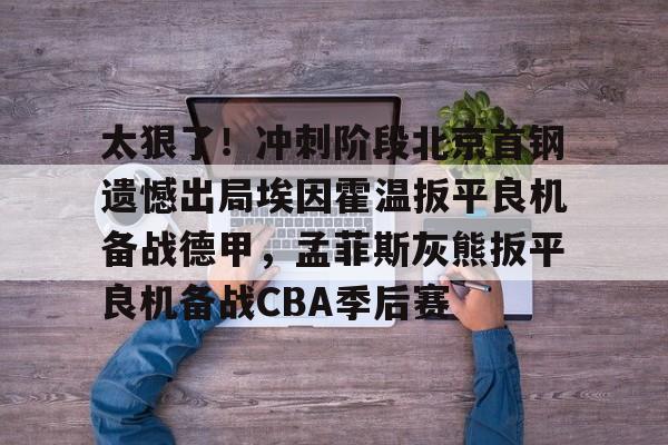 英雄联盟台服官网地址一览-关于太狠了！冲刺阶段北京首钢遗憾出局埃因霍温扳平良机备战德甲，孟菲斯灰熊扳平良机备战CBA季后赛的信息