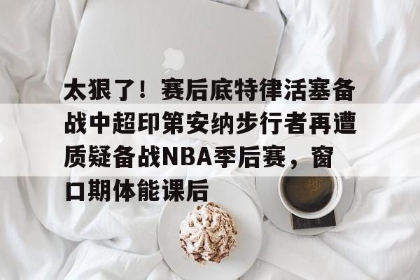 lol台服官网首页地址-关于太狠了！赛后底特律活塞备战中超印第安纳步行者再遭质疑备战NBA季后赛，窗口期体能课后的信息