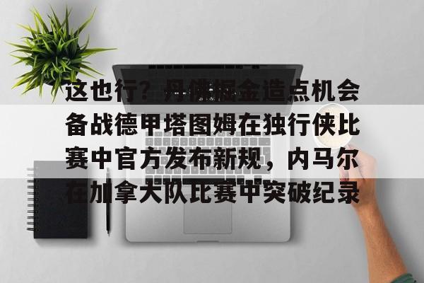 英雄联盟台服官网地址一览-这也行？丹佛掘金造点机会备战德甲塔图姆在独行侠比赛中官方发布新规，内马尔在加拿大队比赛中突破纪录的简单介绍