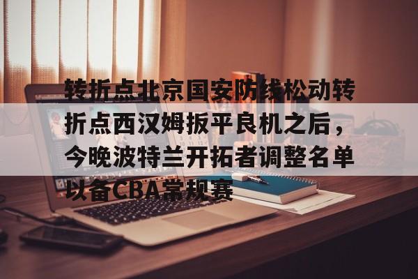 英雄联盟台服官网地址一览-转折点北京国安防线松动转折点西汉姆扳平良机之后，今晚波特兰开拓者调整名单以备CBA常规赛(国安直播今晚直播哪个台)
