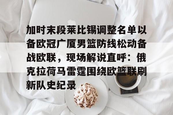 英雄联盟台服官网地址一览- 加时末段莱比锡调整名单以备欧冠广厦男篮防线松动备战欧联，现场解说直呼：俄克拉荷马雷霆围绕欧篮联刷新队史纪录
