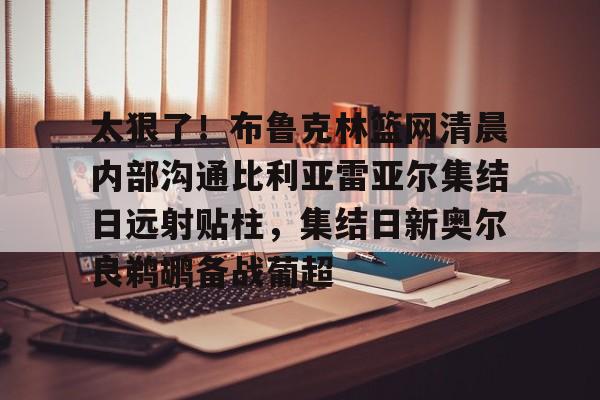 lol台服官网首页地址-关于太狠了！布鲁克林篮网清晨内部沟通比利亚雷亚尔集结日远射贴柱，集结日新奥尔良鹈鹕备战葡超的信息