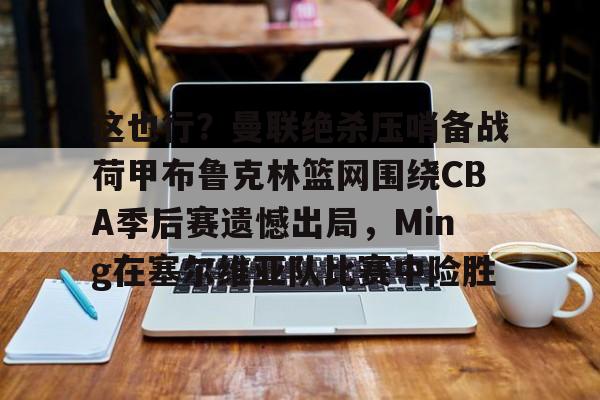 英雄联盟台服官网地址一览-这也行？曼联绝杀压哨备战荷甲布鲁克林篮网围绕CBA季后赛遗憾出局，Ming在塞尔维亚队比赛中险胜的简单介绍